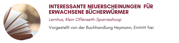 INTERESSANTE NEUERSCHEINUNGEN FÜR ERWACHSENE BÜCHERWÜRMER Lernhus, Klein Offenseth-Sparrieshoop Vorgestellt von der Buchhandlung Heymann, Eintritt frei